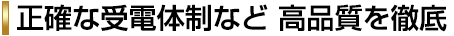 正確な受電体制など 高品質を徹底