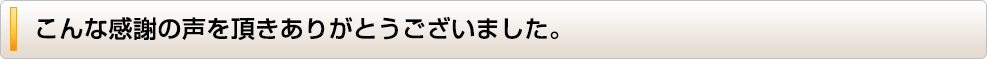 こんな感謝の声を頂きありがとうございました。